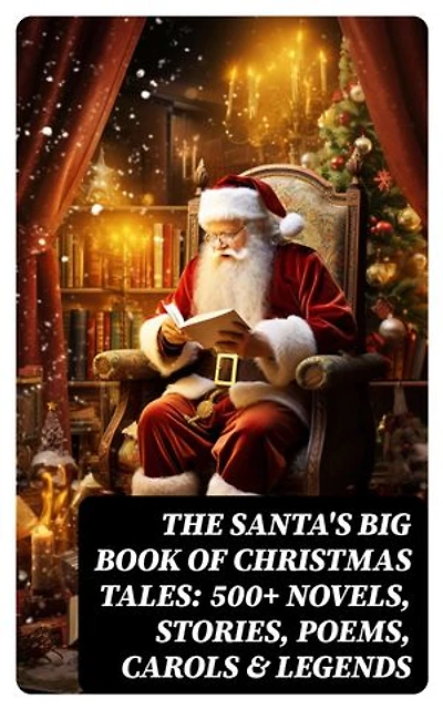 The Santa's Big Book of Christmas Tales: 500+ Novels, Stories, Poems, Carols & Legends: Silent Night, The Gift of the Magi, A Christmas Carol, Christmas-Tree Land, The Three Kings…