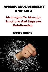 ANGER MANAGEMENT FOR MEN: Strategies To Manage Emotions And Improve Relationship