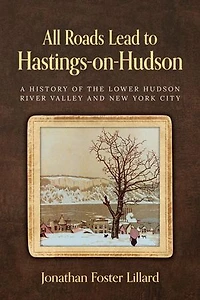 All Roads Lead to Hastings-on-Hudson: A History of the Lower Hudson River Valley and New York City