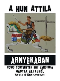 A Hun Attila Árnyékában: Rövid Történetek Egy Vándorló Magyar Életébol