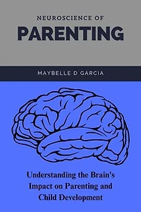 Neuroscience of Parenting: Understanding the Brain's Impact on Parenting and Child Development