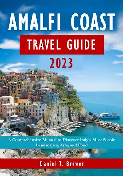 Amalfi Coast Travel Guide 2023: A Comprehensive Manual to Discover Italy's Most Scenic Landscapes, Arts, and Food