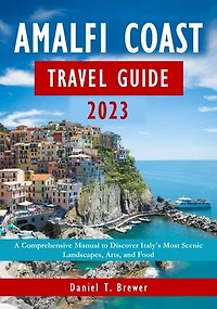 Amalfi Coast Travel Guide 2023: A Comprehensive Manual to Discover Italy's Most Scenic Landscapes, Arts, and Food