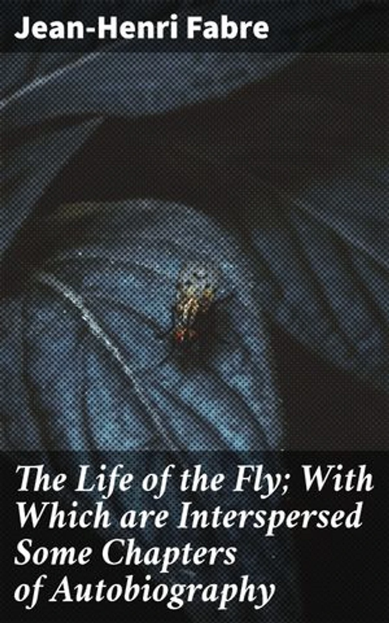 The Life of the Fly; With Which are Interspersed Some Chapters of Autobiography: Revealing the Intricate World of Flies: A Natural History Memoir