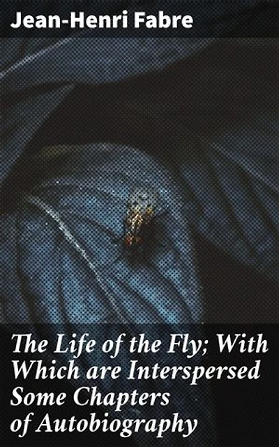 The Life of the Fly; With Which are Interspersed Some Chapters of Autobiography: Revealing the Intricate World of Flies: A Natural History Memoir