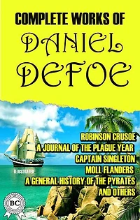 Complete Works of Daniel Defoe. Illustrated: Robinson Crusoe, A Journal of the Plague Year, Captain Singleton, Moll Flanders, A General History of the Pyrates and others