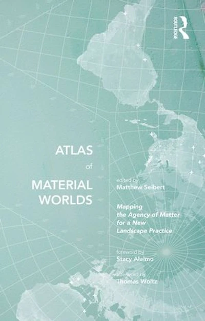 Atlas of Material Worlds: Mapping the Agency Matter for a New Landscape Practice