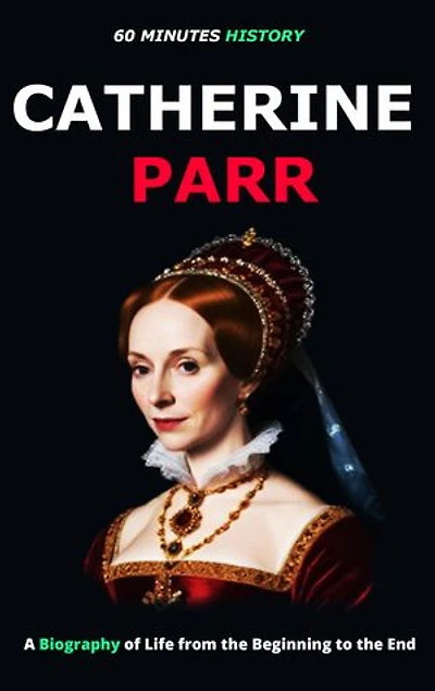 Catherine Parr: A Biography of Life from the Beginning to the End.”