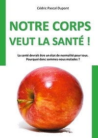 Notre corps veut la santé !: La santé devrait être un état de normalité pour tous. Pourquoi donc sommes-nous malades ?