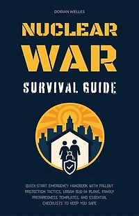 Nuclear War Survival Guide: Quick-Start Emergency Handbook With Fallout Protection Tactics, Urban Bug-In Plans, Family Preparedness Templates, And Essential Checklists To Keep You Safe