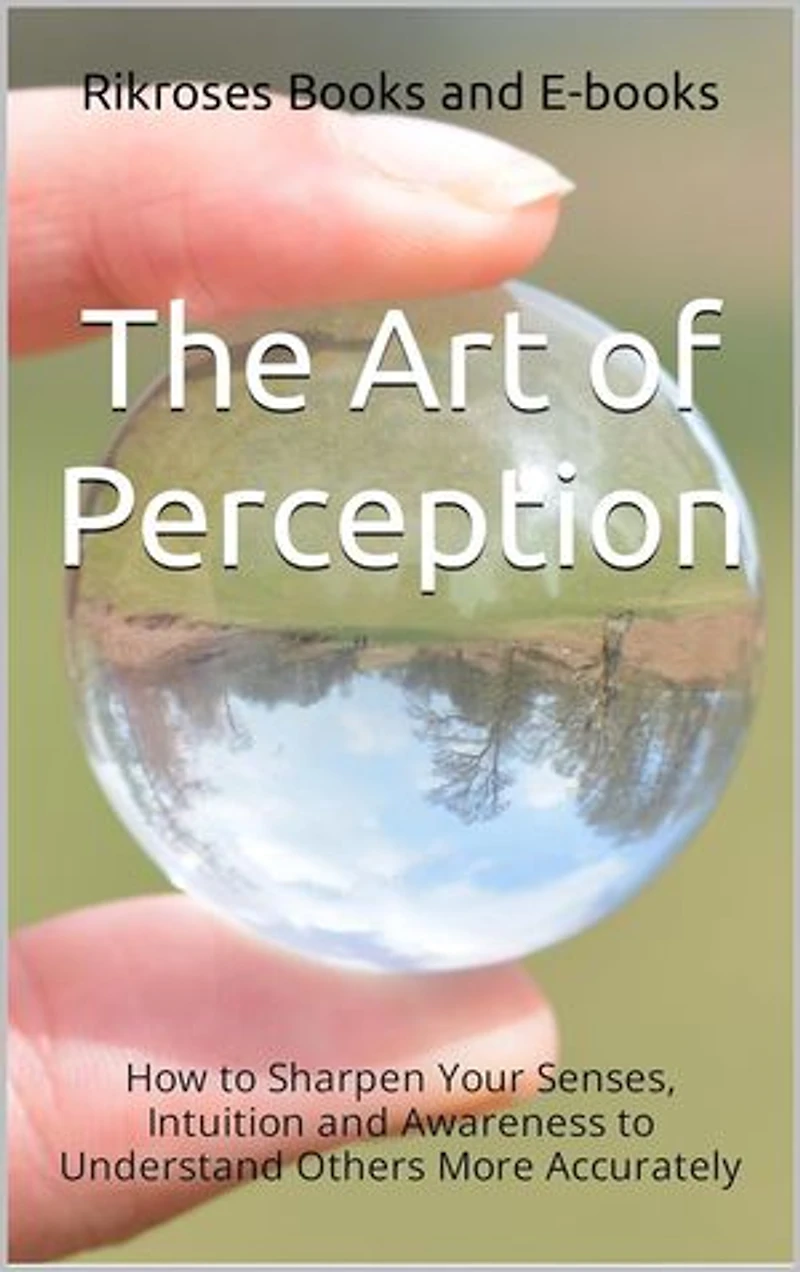 The Art of Perception: How to Sharpen Your Senses, Intuition, and Awareness to Understand Others More Accurately