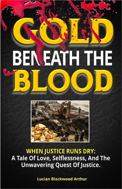 GOLD BENEATH THE BLOOD: WHEN JUSTICE RUNS DRY: A Tale Of Love, Selflessness, And The Unwavering Quest Of Justice.