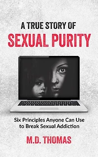 A True Story of Sexual Purity: Six Principles Anyone Can Use to Break Sexual Addiction