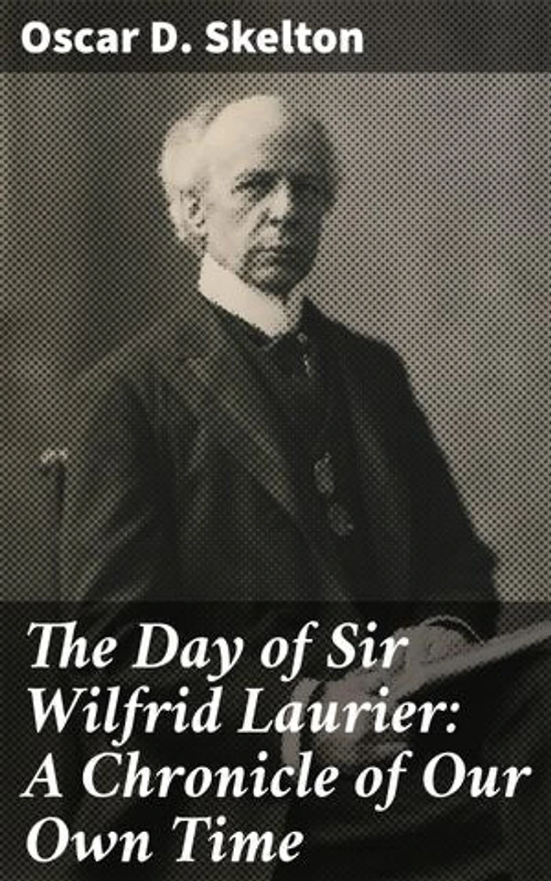 The Day of Sir Wilfrid Laurier: A Chronicle of Our Own Time: A Prominent Figure in 20th Century Canadian Politics