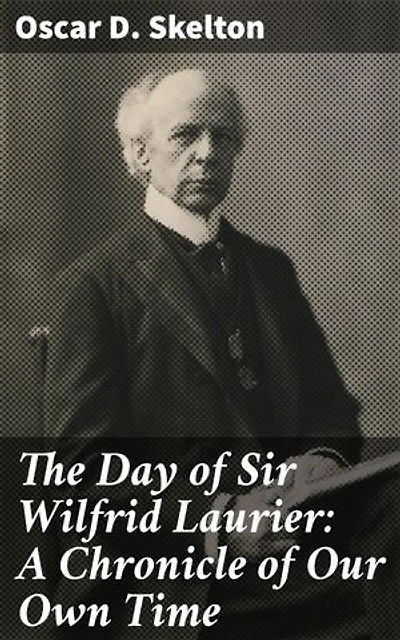 The Day of Sir Wilfrid Laurier: A Chronicle of Our Own Time: A Prominent Figure in 20th Century Canadian Politics