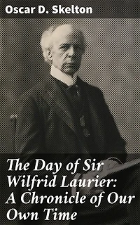 The Day of Sir Wilfrid Laurier: A Chronicle of Our Own Time: A Prominent Figure in 20th Century Canadian Politics