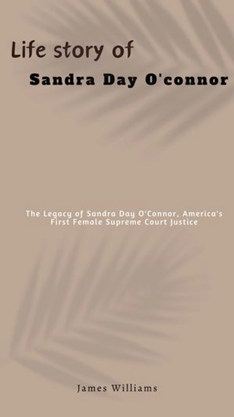 Life story of Sandra Day O'connor: The Legacy of Sandra Day O'Connor, America's First Female Supreme Court Justice