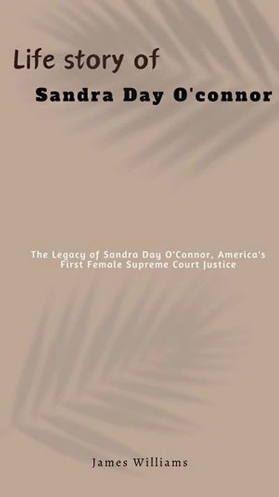 Life story of Sandra Day O'connor: The Legacy of Sandra Day O'Connor, America's First Female Supreme Court Justice