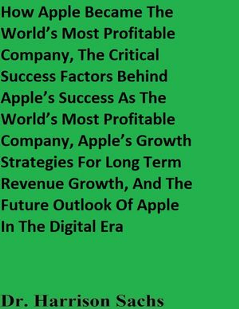 How Apple Became The World’s Most Profitable Company, The Critical Success Factors Behind Apple’s Success As The World’s Most Profitable Company, Apple’s Growth Strategies For Long Term Revenue Growth, And The Future Outlook Of Apple