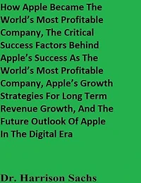 How Apple Became The World’s Most Profitable Company, The Critical Success Factors Behind Apple’s Success As The World’s Most Profitable Company, Apple’s Growth Strategies For Long Term Revenue Growth, And The Future Outlook Of Apple