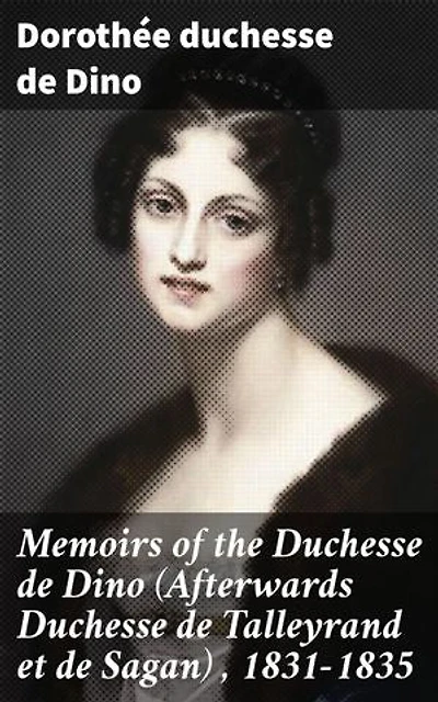 Memoirs of the Duchesse de Dino (Afterwards Duchesse de Talleyrand et de Sagan) , 1831-1835: Enriched edition. Insider's View of 19th Century French Nobility and Politics