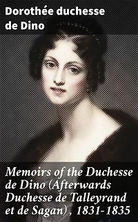Memoirs of the Duchesse de Dino (Afterwards Duchesse de Talleyrand et de Sagan) , 1831-1835: Enriched edition. Insider's View of 19th Century French Nobility and Politics