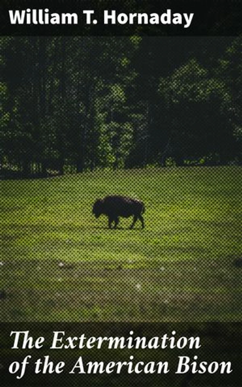 The Extermination of the American Bison: Enriched edition. A Cautionary Tale of Bison Slaughter and Wildlife Preservation