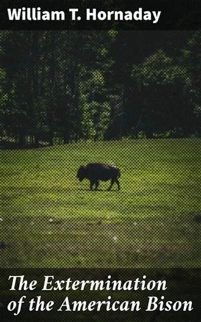 The Extermination of the American Bison: Enriched edition. A Cautionary Tale of Bison Slaughter and Wildlife Preservation