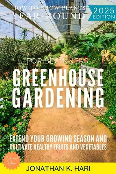Greenhouse Gardening for Beginners:: How to Grow Plants Year-Round (Extend Your Growing Season and Cultivate Healthy Fruits and Vegetables)