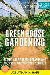 Greenhouse Gardening for Beginners:: How to Grow Plants Year-Round (Extend Your Growing Season and Cultivate Healthy Fruits and Vegetables)