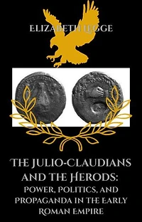 The Julio-Claudians and the Herods: Power, Politics, and Propaganda in the Early Roman East: The Julio‑Claudians and the Herods, #1