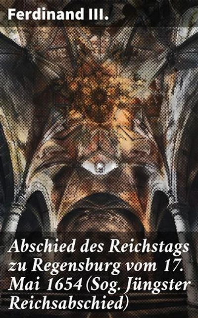 Abschied des Reichstags zu Regensburg vom 17. Mai 1654 (Sog. Jüngster Reichsabschied): Politische Intrigen und historische Entscheidungen: Ein Blick auf den Reichstag von Regensburg 1654