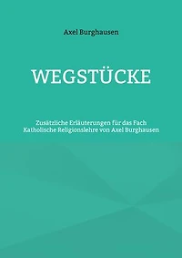 Wegstücke: Zusätzliche Erläuterungen für das Fach Katholische Religionslehre von Axel Burghausen