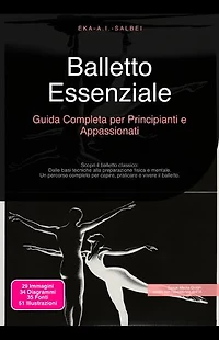 Balletto Essenziale: Guida Completa per Principianti e Appassionati: Scopri il balletto classico: Dalle basi tecniche alla preparazione fisica e mentale. Un percorso completo per capire, praticare e vivere il balletto.