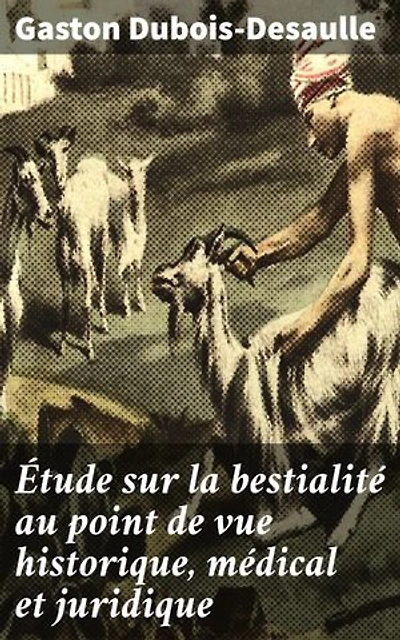 Étude sur la bestialité au point de vue historique, médical et juridique: Édition enrichie. Exploration approfondie de la bestialité à travers l'histoire, la médecine et la loi
