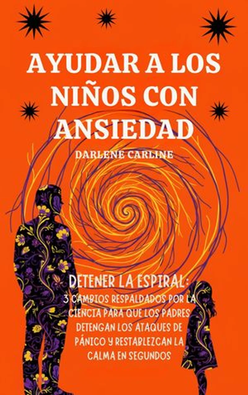 Ayudar A Los Niños Con Ansiedad: Detener la Espiral: 3 Cambios Respaldados por la Ciencia para que los Padres Detengan los Ataques de Pánico y Restablezcan la Calma en Segundos