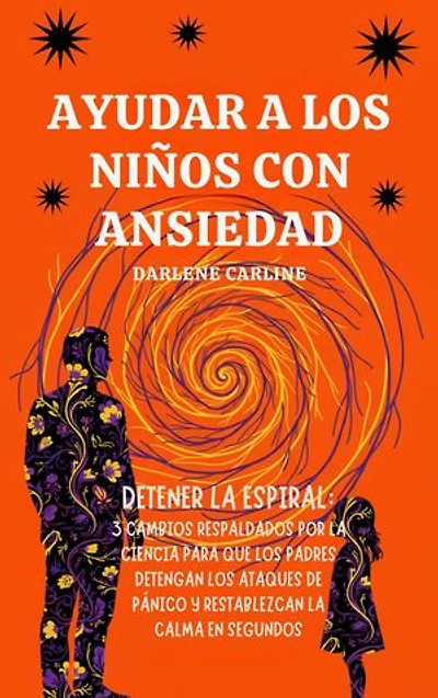 Ayudar A Los Niños Con Ansiedad: Detener la Espiral: 3 Cambios Respaldados por la Ciencia para que los Padres Detengan los Ataques de Pánico y Restablezcan la Calma en Segundos