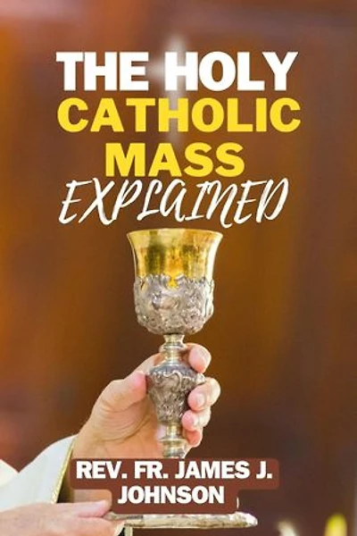The Holy Catholic Mass Explained: A comprehensive guide to understanding what we do in Mass
