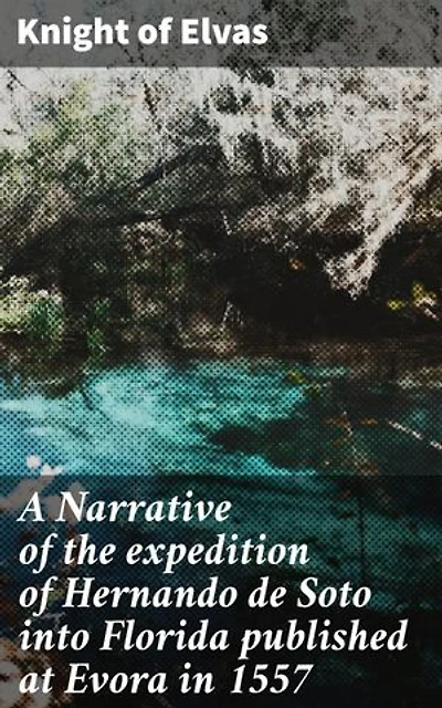 A Narrative of the expedition of Hernando de Soto into Florida published at Evora in 1557: Enriched edition. An Epic Journey Through 16th Century Florida