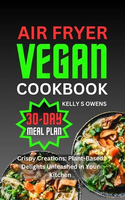 AIR FRYER VEGAN COOKBOOK: Crispy Creations: Plant-Based Delights Unleashed in Your Kitchen