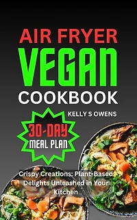 AIR FRYER VEGAN COOKBOOK: Crispy Creations: Plant-Based Delights Unleashed in Your Kitchen