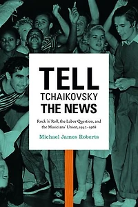Tell Tchaikovsky the News: Rock 'n' Roll, Labor Question, and Musicians' Union, 1942-1968