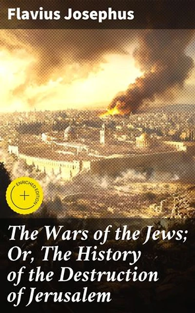 The Wars of the Jews; Or, The History of the Destruction of Jerusalem: Enriched edition. An Account of the Jewish-Roman Conflict and the Fall of Jerusalem