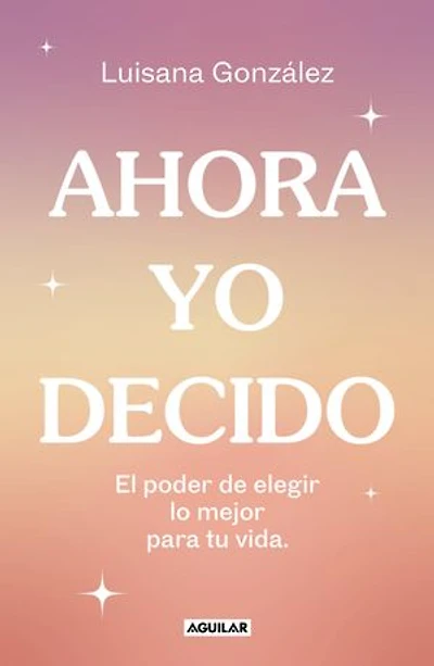 Ahora yo decido. El poder de elegir lo mejor para tu vida / Now I Decide: The Power to Choose What's Best for Your Life