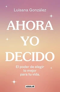Ahora yo decido. El poder de elegir lo mejor para tu vida / Now I Decide: The Power to Choose What's Best for Your Life