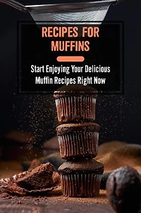 Recipes For Muffins: Start Enjoying Your Delicious Muffin Recipes Right Now