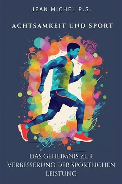 Achtsamkeit und Sport - das Geheimnis zur Verbesserung der sportlichen Leistung: Transformieren Sie Ihre Denkweise, maximieren Sie Ihre Leistung und entdecken Sie Ihr ungenutztes Potenzial