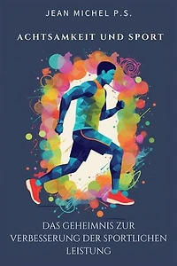 Achtsamkeit und Sport - das Geheimnis zur Verbesserung der sportlichen Leistung: Transformieren Sie Ihre Denkweise, maximieren Sie Ihre Leistung und entdecken Sie Ihr ungenutztes Potenzial