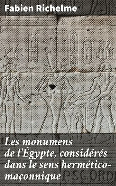 Les monumens de l'Égypte, considérés dans le sens hermético-maçonnique: Édition enrichie. Exploration ésotérique des symboles égyptiens et maçonniques