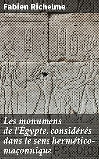 Les monumens de l'Égypte, considérés dans le sens hermético-maçonnique: Édition enrichie. Exploration ésotérique des symboles égyptiens et maçonniques